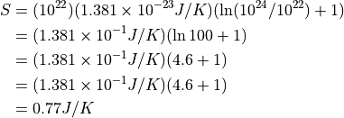 \begin{aligned}
S &= (10^{22})(1.381\times 10^{-23} J/K)(\ln(10^{24}/10^{22})+1) \\
  &= (1.381 \times 10^{-1} J/K)(\ln 100 + 1) \\
  &= (1.381 \times 10^{-1} J/K)(4.6 + 1) \\
  &= (1.381 \times 10^{-1} J/K)(4.6 + 1) \\
  &= 0.77 J/K \\
\end{aligned}