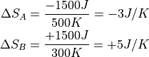 \begin{aligned}
\Delta S_A &= \frac{-1500 J}{500 K} = -3 J/K \\
\Delta S_B &= \frac{+1500 J}{300 K} = +5 J/K \\
\end{aligned}
